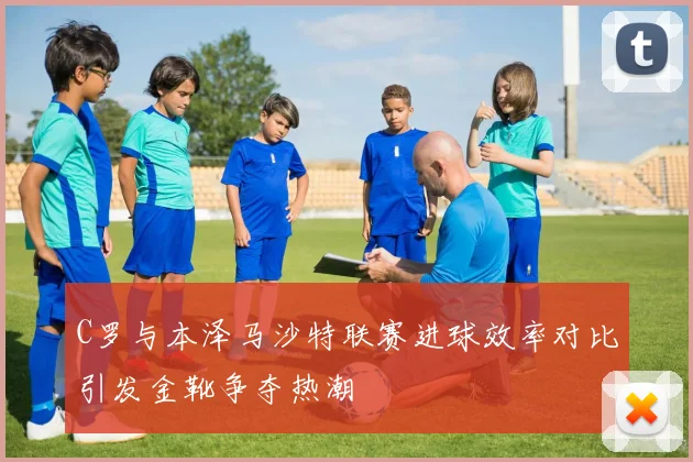 C罗与本泽马沙特联赛进球效率对比引发金靴争夺热潮