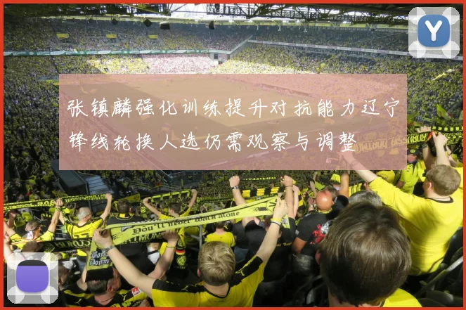 张镇麟强化训练提升对抗能力辽宁锋线轮换人选仍需观察与调整