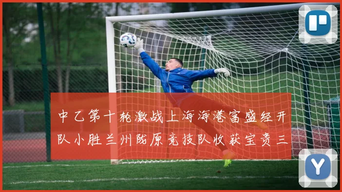 中乙第十轮激战上海海港富盛经开队小胜兰州陇原竞技队收获宝贵三分