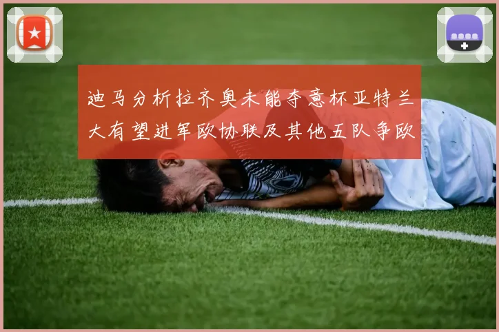 迪马分析拉齐奥未能夺意杯亚特兰大有望进军欧协联及其他五队争欧联资格