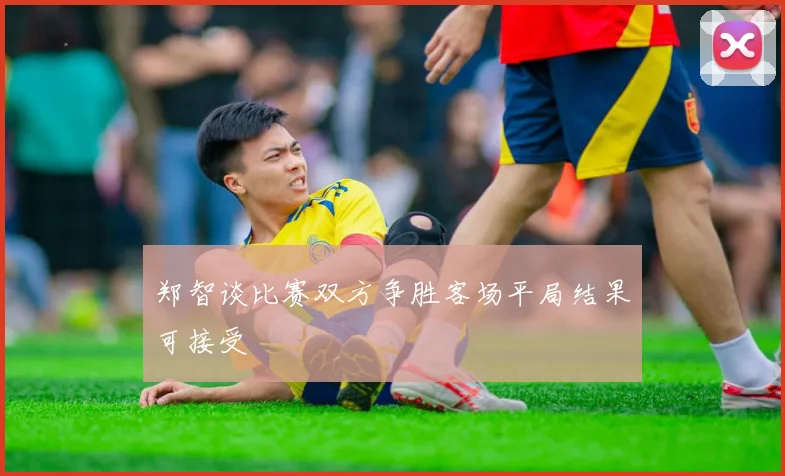 郑智谈比赛双方争胜客场平局结果可接受