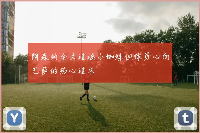 阿森纳全力追逐小蜘蛛但球员心向巴萨的痴心追求