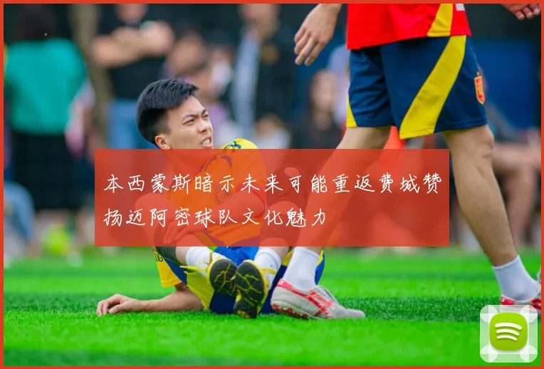 本西蒙斯暗示未来可能重返费城赞扬迈阿密球队文化魅力