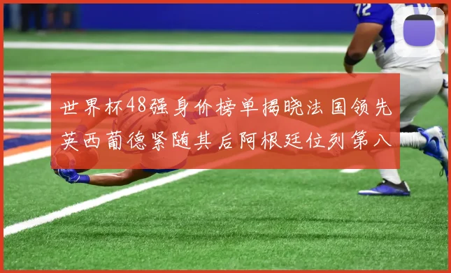 世界杯48强身价榜单揭晓法国领先英西葡德紧随其后阿根廷位列第八