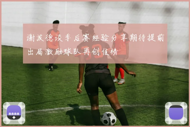 谢泼德谈季后赛经验分享期待提前出局激励球队再创佳绩