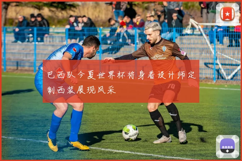 巴西队今夏世界杯将身着设计师定制西装展现风采