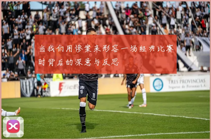 当我们用惨案来形容一场经典比赛时背后的深意与反思