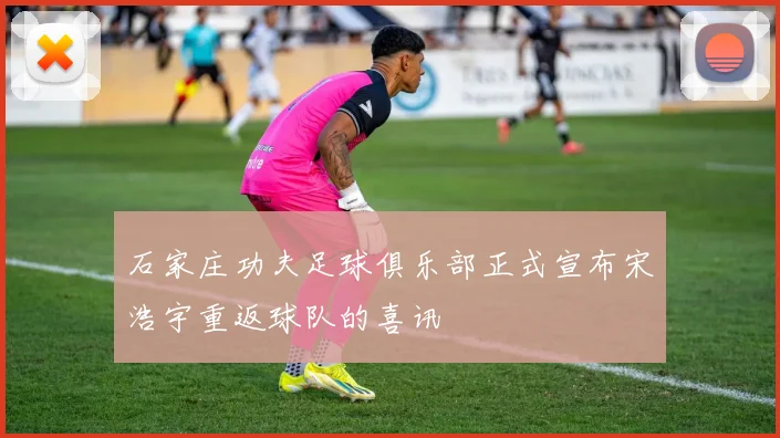 石家庄功夫足球俱乐部正式宣布宋浩宇重返球队的喜讯