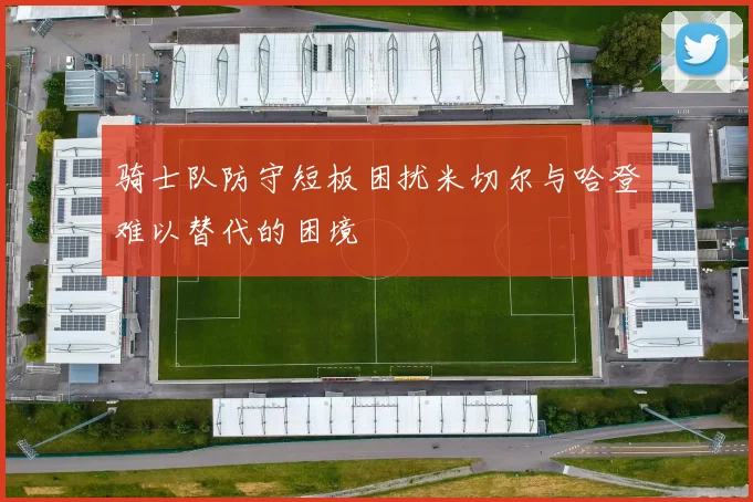 骑士队防守短板困扰米切尔与哈登难以替代的困境