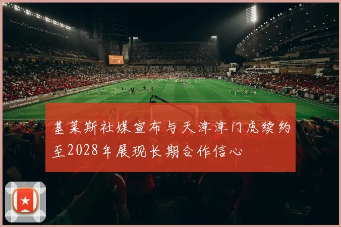 基莱斯社媒宣布与天津津门虎续约至2028年展现长期合作信心