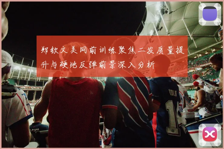 郑钦文美网前训练聚焦二发质量提升与硬地反弹前景深入分析