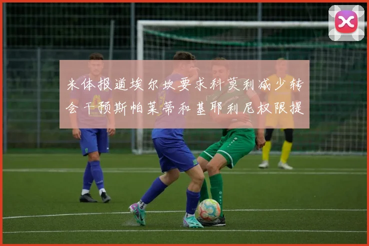 米体报道埃尔坎要求科莫利减少转会干预斯帕莱蒂和基耶利尼权限提升