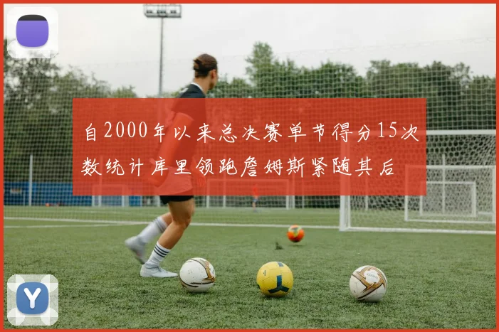 自2000年以来总决赛单节得分15次数统计库里领跑詹姆斯紧随其后