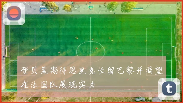 登贝莱期待恩里克长留巴黎并渴望在法国队展现实力