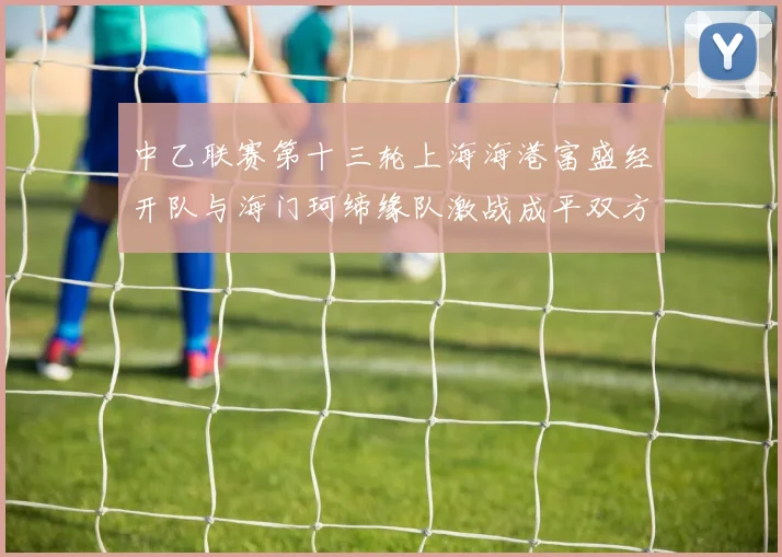 中乙联赛第十三轮上海海港富盛经开队与海门珂缔缘队激战成平双方各取一分