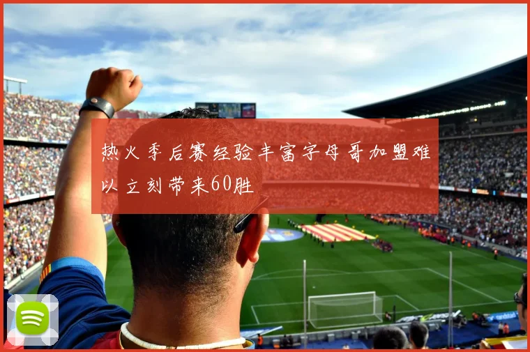 热火季后赛经验丰富字母哥加盟难以立刻带来60胜