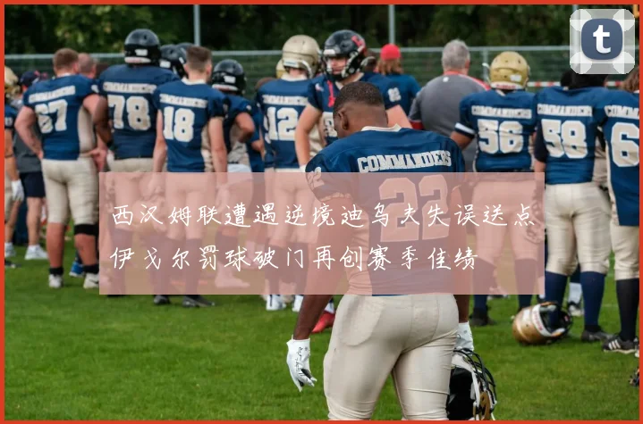 西汉姆联遭遇逆境迪乌夫失误送点伊戈尔罚球破门再创赛季佳绩