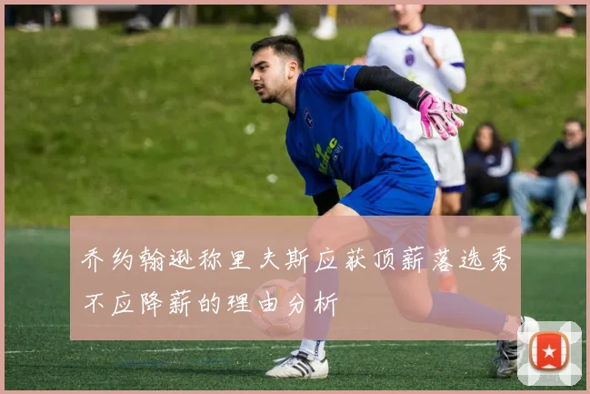 乔约翰逊称里夫斯应获顶薪落选秀不应降薪的理由分析
