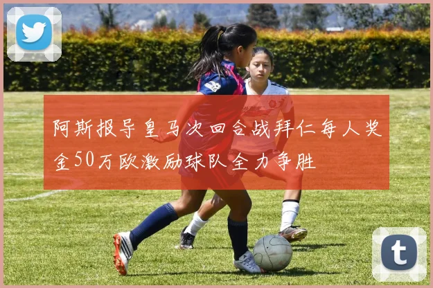 阿斯报导皇马次回合战拜仁每人奖金50万欧激励球队全力争胜