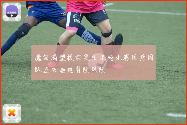 魔笛渴望提前复出末轮比赛医疗团队坚决拒绝冒险风险