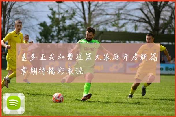 基多正式加盟辽篮大家庭开启新篇章期待精彩表现