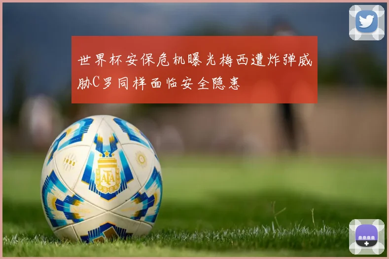 世界杯安保危机曝光梅西遭炸弹威胁C罗同样面临安全隐患